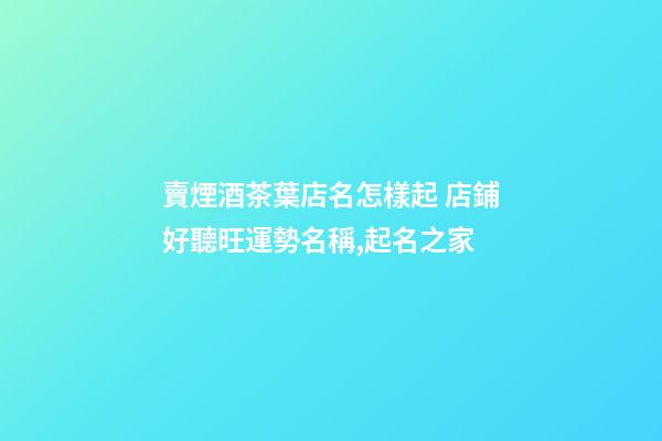 賣煙酒茶葉店名怎樣起 店鋪好聽旺運勢名稱,起名之家-第1張-店鋪起名-玄機派